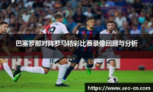 巴塞罗那对阵罗马精彩比赛录像回顾与分析
