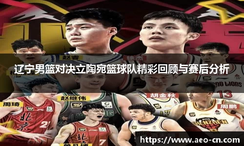 辽宁男篮对决立陶宛篮球队精彩回顾与赛后分析
