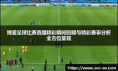 博爱足球比赛直播精彩瞬间回顾与精彩赛事分析全方位呈现