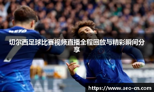 切尔西足球比赛视频直播全程回放与精彩瞬间分享