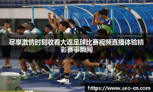 尽享激情时刻收看大连足球比赛视频直播体验精彩赛事瞬间