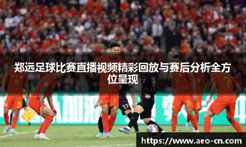 郑远足球比赛直播视频精彩回放与赛后分析全方位呈现