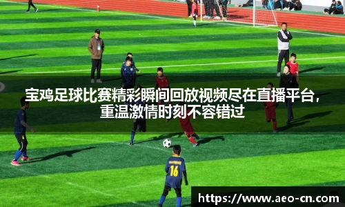 宝鸡足球比赛精彩瞬间回放视频尽在直播平台，重温激情时刻不容错过