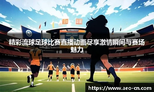 精彩流球足球比赛直播动画尽享激情瞬间与赛场魅力