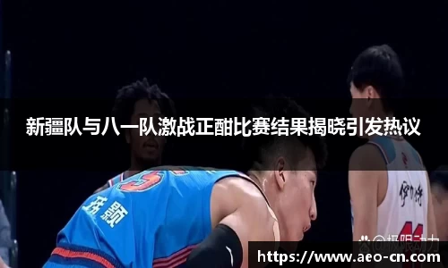 新疆队与八一队激战正酣比赛结果揭晓引发热议