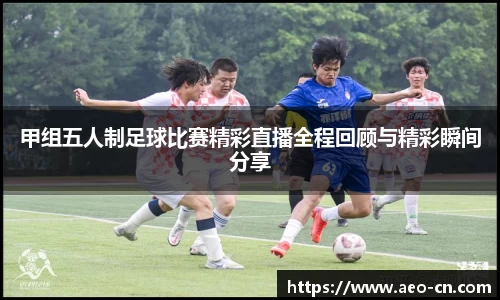 甲组五人制足球比赛精彩直播全程回顾与精彩瞬间分享