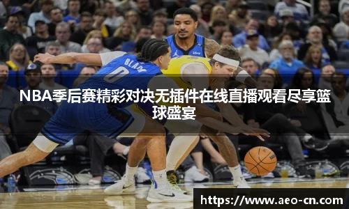 NBA季后赛精彩对决无插件在线直播观看尽享篮球盛宴