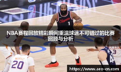 NBA赛程回放精彩瞬间重温球迷不可错过的比赛回顾与分析