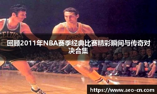 回顾2011年NBA赛季经典比赛精彩瞬间与传奇对决合集