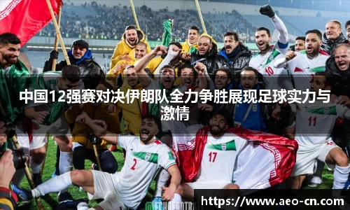 中国12强赛对决伊朗队全力争胜展现足球实力与激情