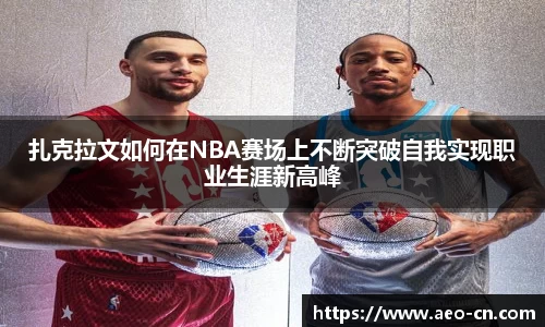 扎克拉文如何在NBA赛场上不断突破自我实现职业生涯新高峰