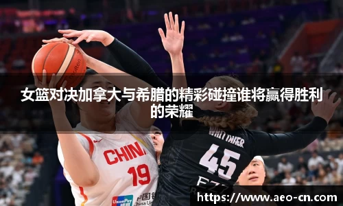 女篮对决加拿大与希腊的精彩碰撞谁将赢得胜利的荣耀