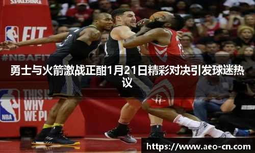 勇士与火箭激战正酣1月21日精彩对决引发球迷热议