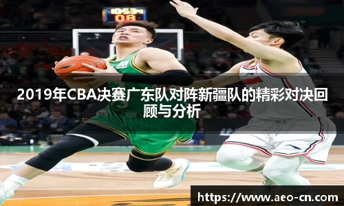 2019年CBA决赛广东队对阵新疆队的精彩对决回顾与分析
