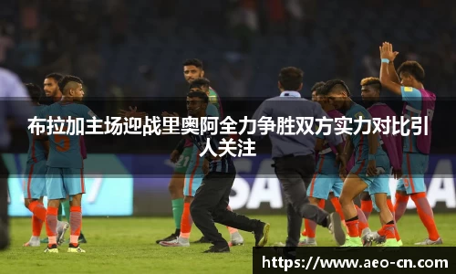 布拉加主场迎战里奥阿全力争胜双方实力对比引人关注